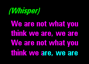 (Whisper)
We are not what you

think we are, we are
We are not what you

think we are, we are