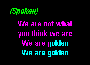 (Spoken)
We are not what

you think we are
We are golden
We are golden