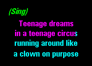 (Sing)
Teenage dreams

in a teenage circus
running around like

a clown on purpose I