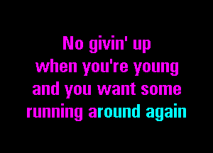 No givin' up
when you're young

and you want some
running around again