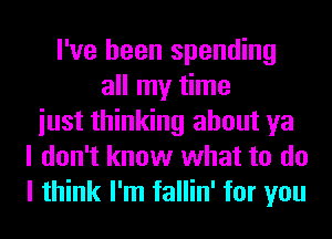 I've been spending
all my time
iust thinking about ya
I don't know what to do
I think I'm fallin' for you