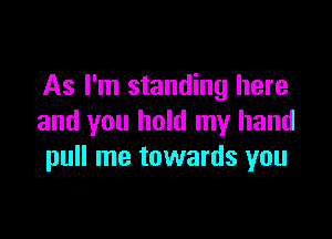As I'm standing here

and you hold my hand
pull me towards you