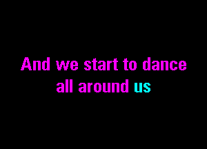 And we start to dance

all around us