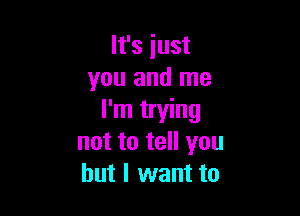 It's just
you and me

I'm trying
not to tell you
but I want to