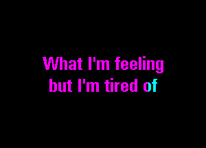 What I'm feeling

but I'm tired of
