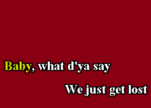 Baby, What d'ya say

We just get lost