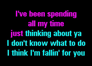 I've been spending
all my time
iust thinking about ya
I don't know what to do
I think I'm fallin' for you