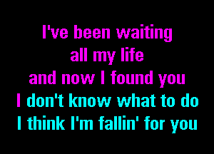 I've been waiting
all my life
and now I found you
I don't know what to do
I think I'm fallin' for you