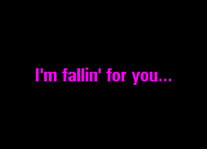 I'm fallin' for you...
