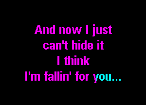 And now I just
can't hide it

I think
I'm fallin' for you...