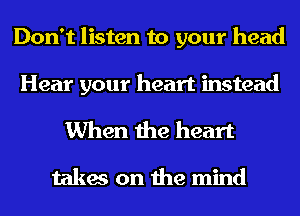 Don't listen to your head

Hear your heart instead
When the heart

takes on the mind