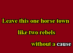Leave this one horse town

like two rebels

without a cause
