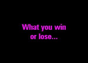 What you win

or lose...