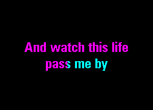 And watch this life

pass me by