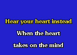 Hear your heart instead
When the heart

takes on the mind