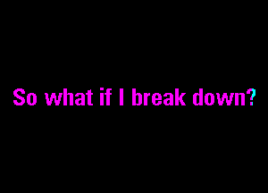 So what if I break down?