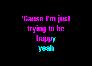 'Causelkniust
trying to be

happy
yeah