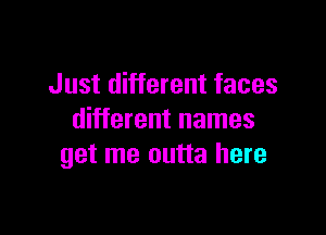 Just different faces

different names
get me outta here