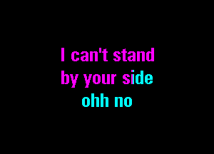 I can't stand

by your side
ohh no