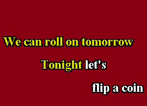 We can roll on tomorrow

Tonight let's

flip a coin