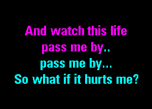 And watch this life
pass me by..

pass me by...
So what if it hurts me?