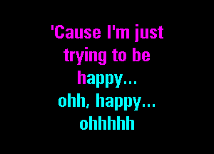 'Causeaniust
trying to be

happy-
ohh,happyn.

ohhhhh