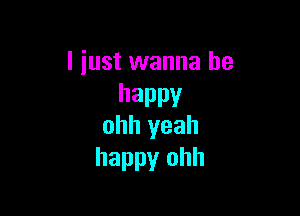 I just wanna be
happy

ohh yeah
happy ohh