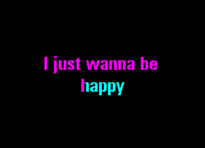 I just wanna be

happy