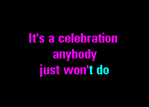 It's a celebration

anybody
iust won't do