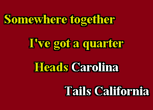 Somewhere together

I've got a quarter
Heads Carolina

Tails California