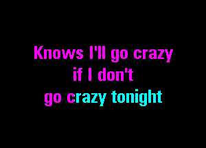 Knows I'll go crazy

if I don't
go crazy tonight
