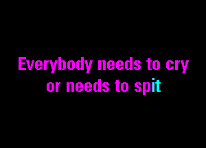 Everybody needs to cry

or needs to spit