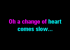 0h 3 change of heart

comes slow...