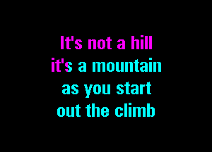 It's not a hill
it's a mountain

as you start
out the climb