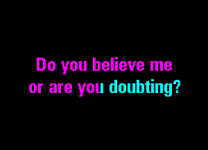 Do you believe me

or are you doubting?