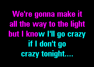We're gonna make it
all the way to the light
but I know I'll go crazy

if I don't go
crazy tonight...