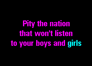 Pity the nation

that won't listen
to your boys and girls
