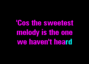 'Cos the sweetest

melody is the one
we haven't heard