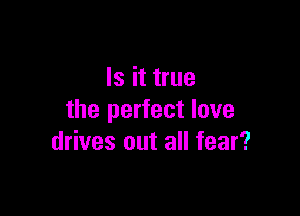 Is it true

the perfect love
drives out all fear?