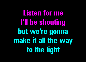 Listen for me
I'll be shouting

but we're gonna
make it all the way
to the light