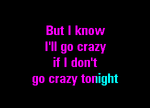 But I know
I'll go crazy

if I don't
go crazy tonight