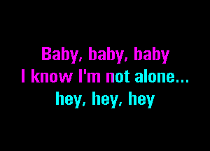 Baby,baby,haby

I know I'm not alone...
hey.hey.hey