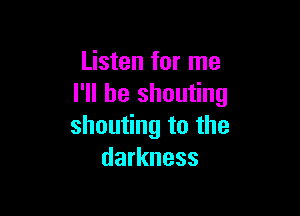 Listen for me
l1lheshou ng

shouting to the
darkness
