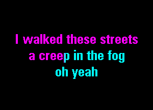 I walked these streets

3 creep in the fog
oh yeah
