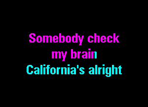 Somebody check

my brain
California's alright