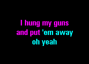 I hung my guns

and put 'em away
oh yeah