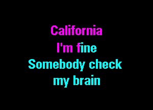 California
I'm fine

Somebody check
my brain