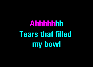 Ahhhhhhh

Tears that filled
my bowl