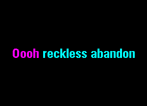 Oooh reckless abandon