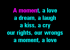 A moment, a love
a dream, a laugh

a kiss, a cry
our rights. our wrongs
a moment, a love